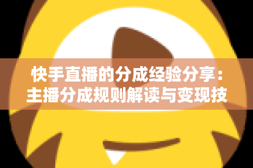 快手直播的分成经验分享:主播分成规则解读与变现技巧全攻略 快手直播的分成经验分享:主播分成规则解读与变现技巧全攻略
