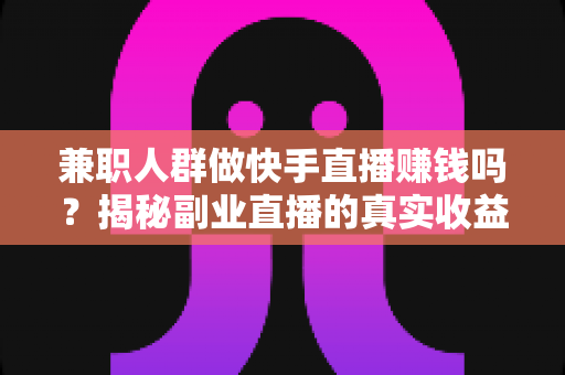 兼职人群做快手直播赚钱吗?揭秘副业直播的真实收益与实操指南 兼职人群做快手直播赚钱吗?揭秘副业直播的真实收益与实操指南