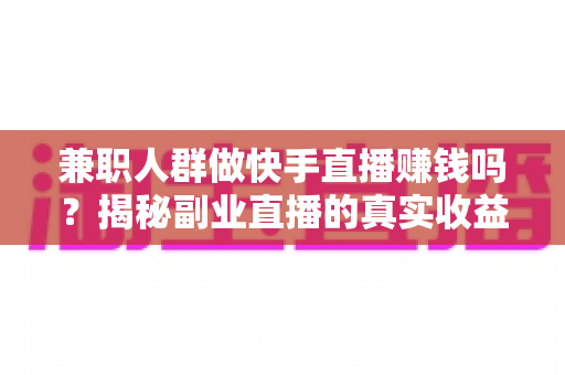 兼职人群做快手直播赚钱吗?揭秘副业直播的真实收益与实操指南 兼职人群做快手直播赚钱吗?揭秘副业直播的真实收益与实操指南