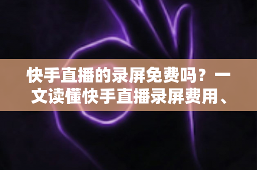 快手直播的录屏免费吗？一文读懂快手直播录屏费用、方法与实用技巧