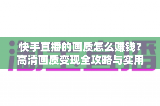 快手直播的画质怎么赚钱？高清画质变现全攻略与实用技巧详解