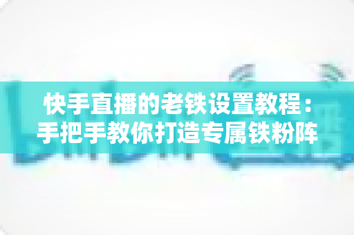 快手直播的老铁设置教程：手把手教你打造专属铁粉阵营的完整攻略