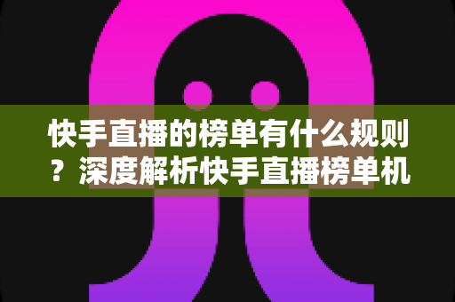 快手直播的榜单有什么规则？深度解析快手直播榜单机制、玩法与运营技巧全攻略