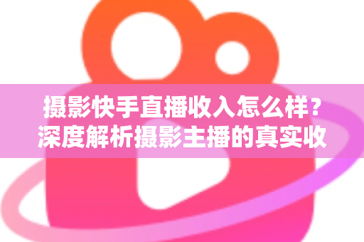 摄影快手直播收入怎么样?深度解析摄影主播的真实收益与变现之道 摄影快手直播收入怎么样?深度解析摄影主播的真实收益与变现之道