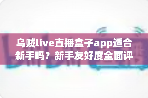 乌贼live直播盒子app适合新手吗？新手友好度全面评测与上手指南