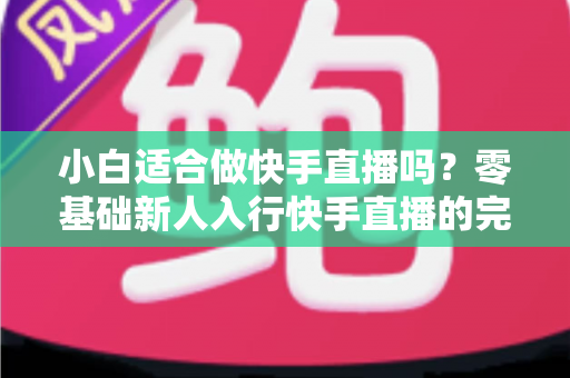 小白适合做快手直播吗?零基础新人入行快手直播的完整指南与实战建议 小白适合做快手直播吗?零基础新人入行快手直播的完整指南与实战建议