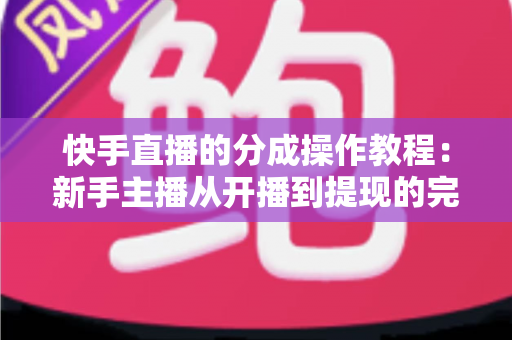 快手直播的分成操作教程:新手主播从开播到提现的完整收益攻略 快手直播的分成操作教程:新手主播从开播到提现的完整收益攻略