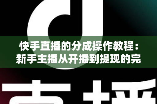 快手直播的分成操作教程:新手主播从开播到提现的完整收益攻略 快手直播的分成操作教程:新手主播从开播到提现的完整收益攻略