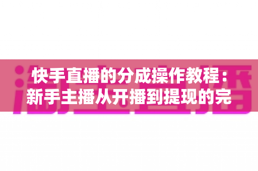 快手直播的分成操作教程:新手主播从开播到提现的完整收益攻略 快手直播的分成操作教程:新手主播从开播到提现的完整收益攻略