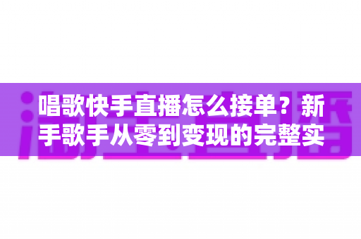 唱歌快手直播怎么接单?新手歌手从零到变现的完整实战指南 唱歌快手直播怎么接单?新手歌手从零到变现的完整实战指南