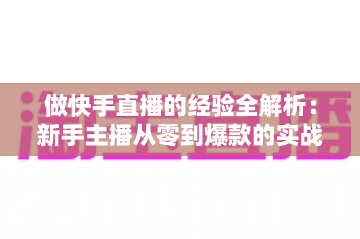 做快手直播的经验全解析:新手主播从零到爆款的实战指南 做快手直播的经验全解析:新手主播从零到爆款的实战指南