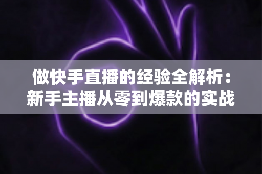 做快手直播的经验全解析:新手主播从零到爆款的实战指南 做快手直播的经验全解析:新手主播从零到爆款的实战指南