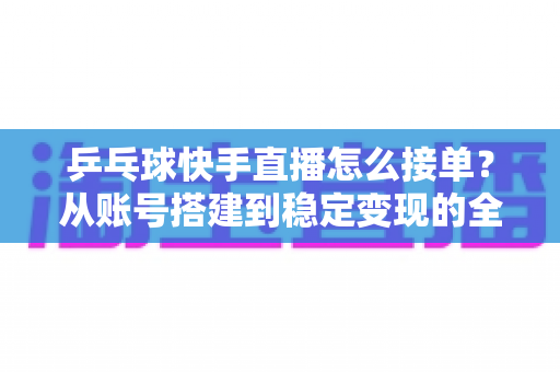 乒乓球快手直播怎么接单?从账号搭建到稳定变现的全流程实战指南 乒乓球快手直播怎么接单?从账号搭建到稳定变现的全流程实战指南