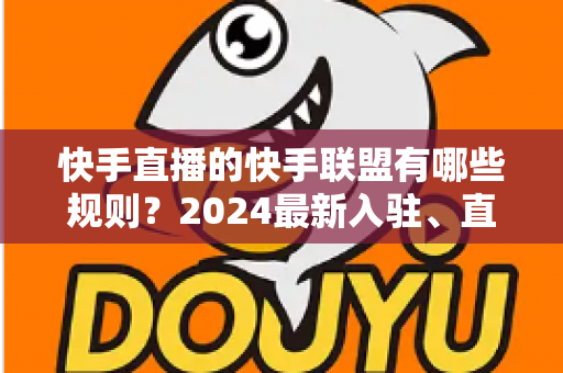 快手直播的快手联盟有哪些规则?2024最新入驻、直播与结算规则全解析 快手直播的快手联盟有哪些规则?2024最新入驻、直播与结算规则全解析