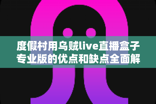 度假村用乌贼live直播盒子专业版的优点和缺点全面解析：度假村直播营销设备选型实用指南