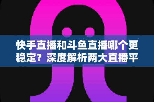 快手直播和斗鱼直播哪个更稳定?深度解析两大直播平台的流畅度差异与选择指南 快手直播和斗鱼直播哪个更稳定?深度解析两大直播平台的流畅度差异与选择指南