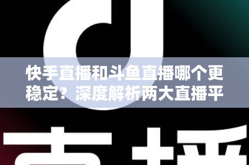 快手直播和斗鱼直播哪个更稳定?深度解析两大直播平台的流畅度差异与选择指南 快手直播和斗鱼直播哪个更稳定?深度解析两大直播平台的流畅度差异与选择指南