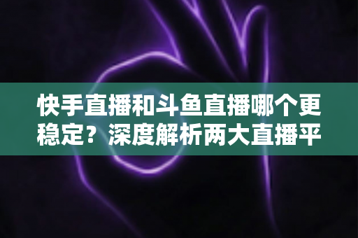 快手直播和斗鱼直播哪个更稳定?深度解析两大直播平台的流畅度差异与选择指南 快手直播和斗鱼直播哪个更稳定?深度解析两大直播平台的流畅度差异与选择指南