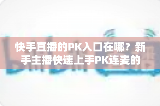 快手直播的PK入口在哪？新手主播快速上手PK连麦的完整指南