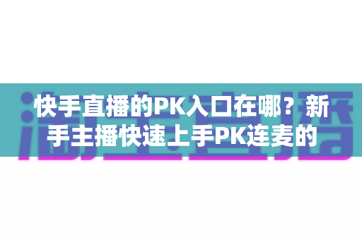 快手直播的PK入口在哪？新手主播快速上手PK连麦的完整指南