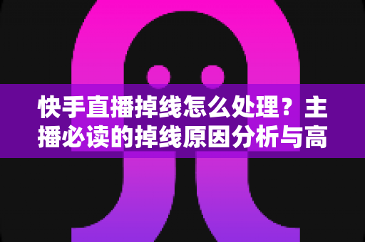 快手直播掉线怎么处理?主播必读的掉线原因分析与高效解决方案全攻略 快手直播掉线怎么处理?主播必读的掉线原因分析与高效解决方案全攻略