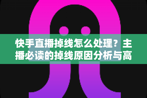 快手直播掉线怎么处理?主播必读的掉线原因分析与高效解决方案全攻略 快手直播掉线怎么处理?主播必读的掉线原因分析与高效解决方案全攻略