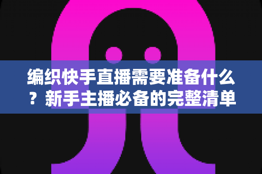 编织快手直播需要准备什么?新手主播必备的完整清单与实战攻略 编织快手直播需要准备什么?新手主播必备的完整清单与实战攻略
