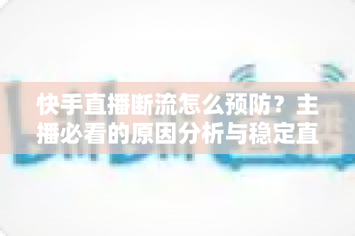 快手直播断流怎么预防?主播必看的原因分析与稳定直播全攻略 快手直播断流怎么预防?主播必看的原因分析与稳定直播全攻略