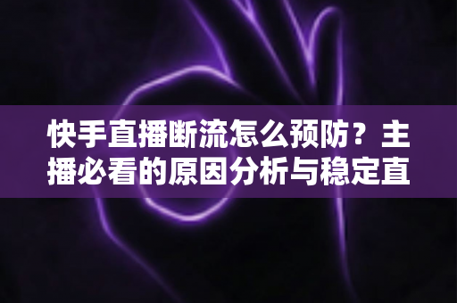 快手直播断流怎么预防?主播必看的原因分析与稳定直播全攻略 快手直播断流怎么预防?主播必看的原因分析与稳定直播全攻略
