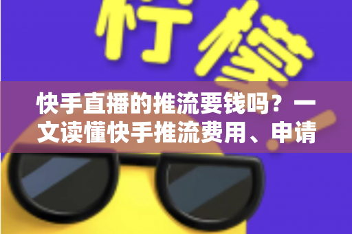 快手直播的推流要钱吗？一文读懂快手推流费用、申请条件与免费开播全攻略