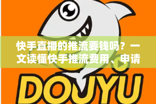 快手直播的推流要钱吗？一文读懂快手推流费用、申请条件与免费开播全攻略