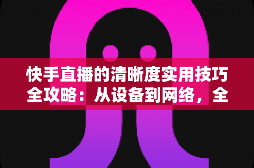 快手直播的清晰度实用技巧全攻略:从设备到网络,全面提升你的直播画质 快手直播的清晰度实用技巧全攻略:从设备到网络,全面提升你的直播画质