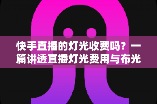快手直播的灯光收费吗？一篇讲透直播灯光费用与布光技巧的实用指南