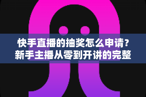 快手直播的抽奖怎么申请?新手主播从零到开讲的完整抽奖攻略 快手直播的抽奖怎么申请?新手主播从零到开讲的完整抽奖攻略
