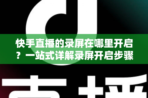 快手直播的录屏在哪里开启?一站式详解录屏开启步骤、操作技巧与常见问题,助你轻松保存精彩直播画面 快手直播的录屏在哪里开启?一站式详解录屏开启步骤、操作技巧与常见问题,助你轻松保存精彩直播画面