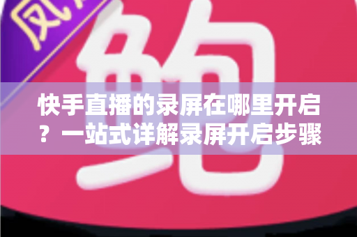 快手直播的录屏在哪里开启?一站式详解录屏开启步骤、操作技巧与常见问题,助你轻松保存精彩直播画面 快手直播的录屏在哪里开启?一站式详解录屏开启步骤、操作技巧与常见问题,助你轻松保存精彩直播画面