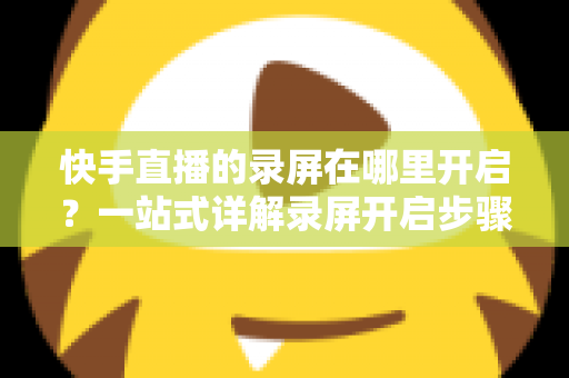 快手直播的录屏在哪里开启?一站式详解录屏开启步骤、操作技巧与常见问题,助你轻松保存精彩直播画面 快手直播的录屏在哪里开启?一站式详解录屏开启步骤、操作技巧与常见问题,助你轻松保存精彩直播画面