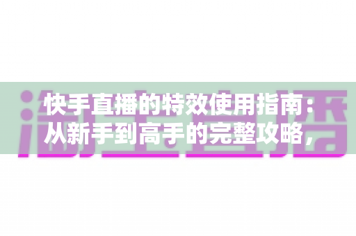 快手直播的特效使用指南:从新手到高手的完整攻略,助你打造高人气直播间 快手直播的特效使用指南:从新手到高手的完整攻略,助你打造高人气直播间