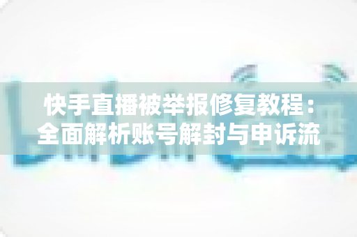 快手直播被举报修复教程：全面解析账号解封与申诉流程，助你快速重返直播舞台