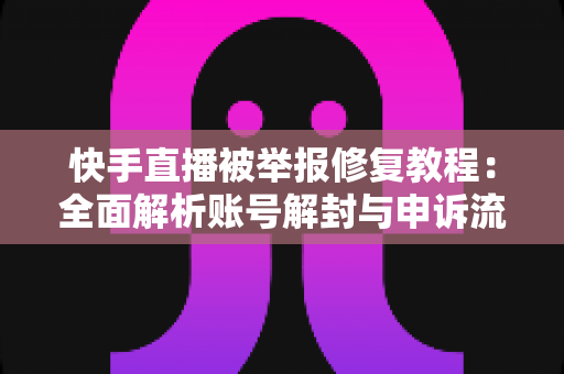 快手直播被举报修复教程：全面解析账号解封与申诉流程，助你快速重返直播舞台