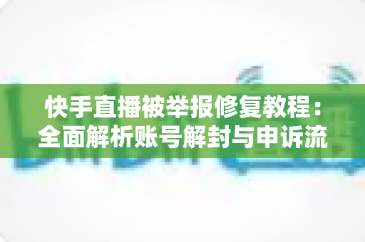 快手直播被举报修复教程：全面解析账号解封与申诉流程，助你快速重返直播舞台