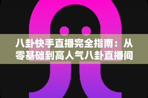 八卦快手直播完全指南:从零基础到高人气八卦直播间的实战攻略 八卦快手直播完全指南:从零基础到高人气八卦直播间的实战攻略