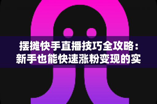 摆摊快手直播技巧全攻略:新手也能快速涨粉变现的实战指南 摆摊快手直播技巧全攻略:新手也能快速涨粉变现的实战指南