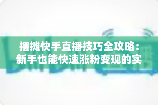 摆摊快手直播技巧全攻略:新手也能快速涨粉变现的实战指南 摆摊快手直播技巧全攻略:新手也能快速涨粉变现的实战指南