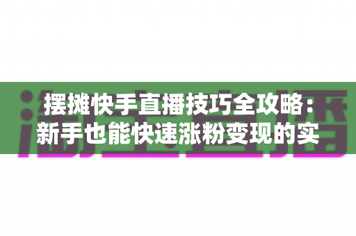 摆摊快手直播技巧全攻略:新手也能快速涨粉变现的实战指南 摆摊快手直播技巧全攻略:新手也能快速涨粉变现的实战指南