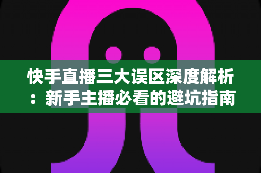 快手直播三大误区深度解析:新手主播必看的避坑指南,助你提升直播间流量与变现能力 快手直播三大误区深度解析:新手主播必看的避坑指南,助你提升直播间流量与变现能力