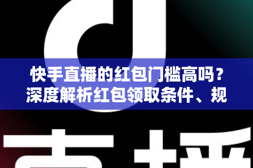 快手直播的红包门槛高吗?深度解析红包领取条件、规则与实用攻略 快手直播的红包门槛高吗?深度解析红包领取条件、规则与实用攻略