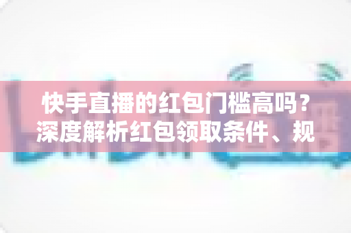快手直播的红包门槛高吗?深度解析红包领取条件、规则与实用攻略 快手直播的红包门槛高吗?深度解析红包领取条件、规则与实用攻略