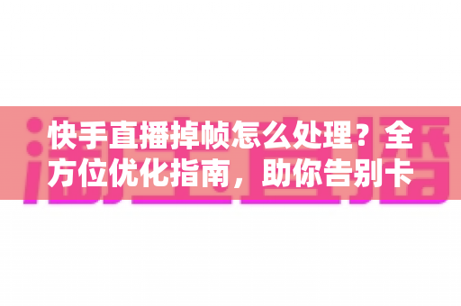 快手直播掉帧怎么处理?全方位优化指南,助你告别卡顿实现流畅开播 快手直播掉帧怎么处理?全方位优化指南,助你告别卡顿实现流畅开播
