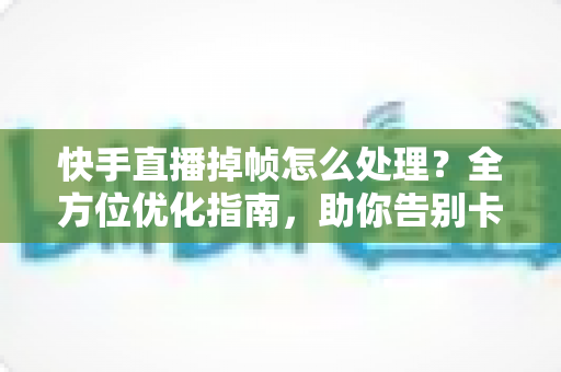 快手直播掉帧怎么处理?全方位优化指南,助你告别卡顿实现流畅开播 快手直播掉帧怎么处理?全方位优化指南,助你告别卡顿实现流畅开播